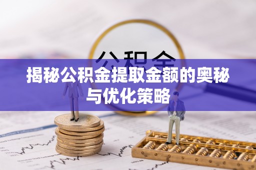 平乡揭秘公积金提取金额的奥秘与优化策略
