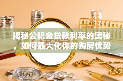 平乡揭秘公积金贷款利率的奥秘，如何最大化你的购房优势