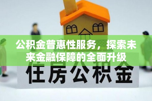 平乡公积金普惠性服务，探索未来金融保障的全面升级