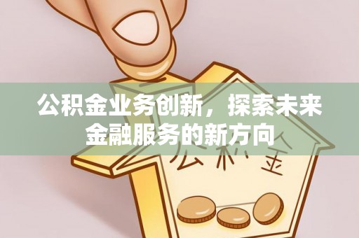 平乡公积金业务创新，探索未来金融服务的新方向