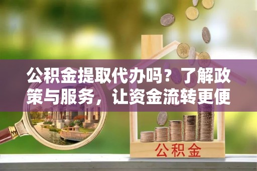 平乡公积金提取代办吗？了解政策与服务，让资金流转更便捷
