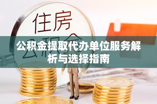 平乡公积金提取代办单位服务解析与选择指南