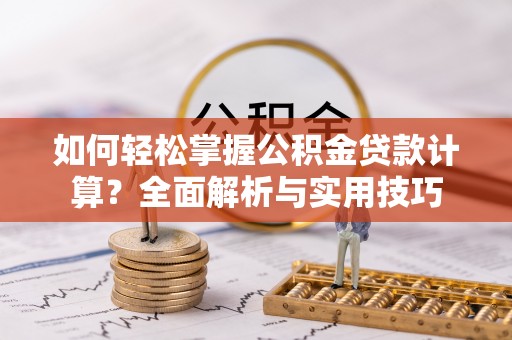 平乡如何轻松掌握公积金贷款计算？全面解析与实用技巧
