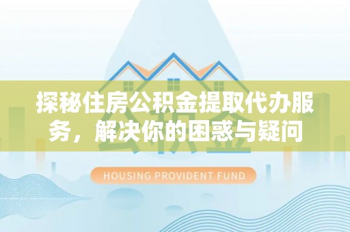 平乡探秘住房公积金提取代办服务，解决你的困惑与疑问