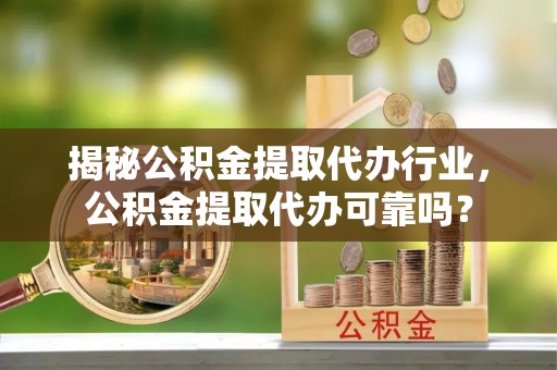 平乡揭秘公积金提取代办行业，公积金提取代办可靠吗？