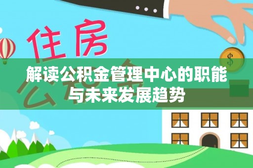 平乡解读公积金管理中心的职能与未来发展趋势