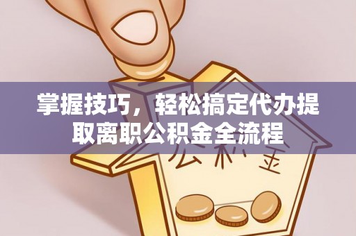 平乡掌握技巧，轻松搞定代办提取离职公积金全流程