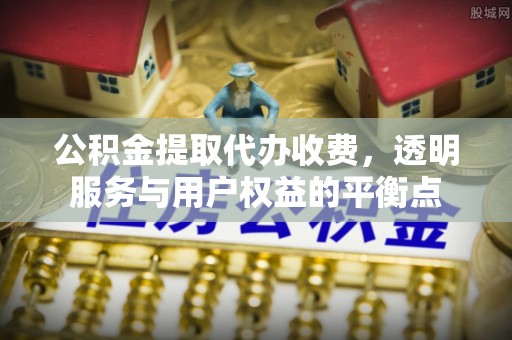平乡公积金提取代办收费，透明服务与用户权益的平衡点