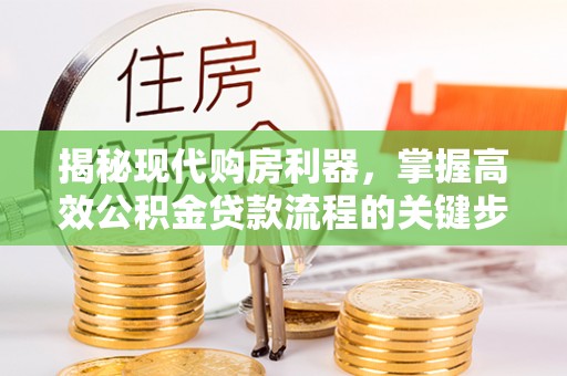 平乡揭秘现代购房利器，掌握高效公积金贷款流程的关键步骤