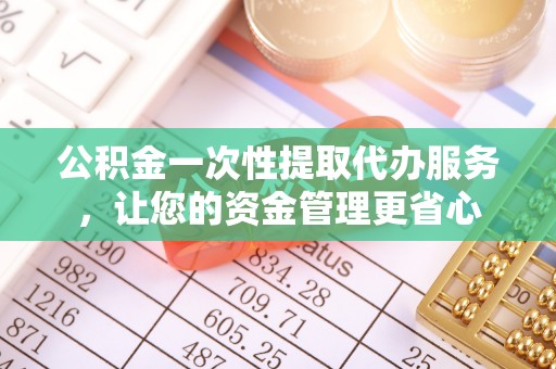 平乡公积金一次性提取代办服务，让您的资金管理更省心
