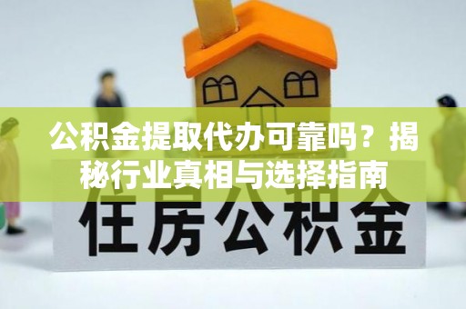 平乡公积金提取代办可靠吗？揭秘行业真相与选择指南