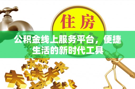 平乡公积金线上服务平台，便捷生活的新时代工具