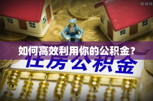平乡如何高效利用你的公积金？