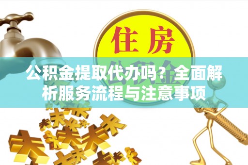 平乡公积金提取代办吗？全面解析服务流程与注意事项