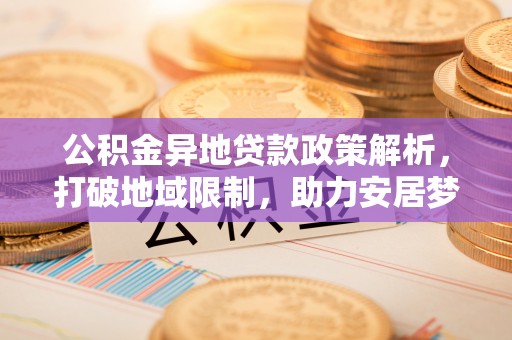 平乡公积金异地贷款政策解析，打破地域限制，助力安居梦想