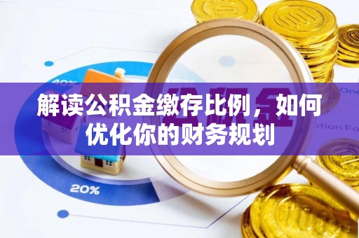 平乡解读公积金缴存比例，如何优化你的财务规划