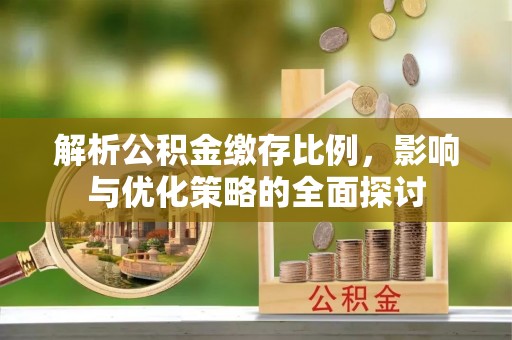 平乡解析公积金缴存比例，影响与优化策略的全面探讨