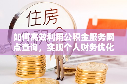 平乡如何高效利用公积金服务网点查询，实现个人财务优化