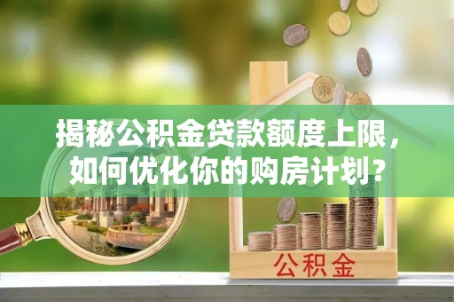 平乡揭秘公积金贷款额度上限，如何优化你的购房计划？