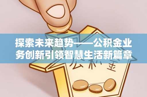 平乡探索未来趋势——公积金业务创新引领智慧生活新篇章