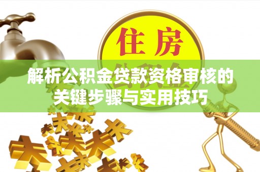 平乡解析公积金贷款资格审核的关键步骤与实用技巧