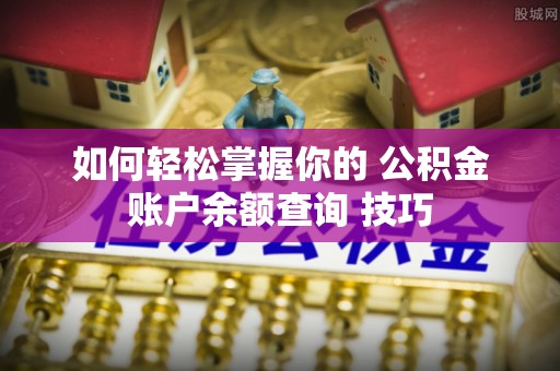 平乡如何轻松掌握你的 公积金账户余额查询 技巧