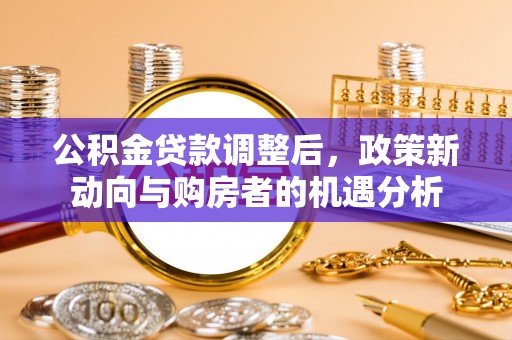 平乡公积金贷款调整后，政策新动向与购房者的机遇分析