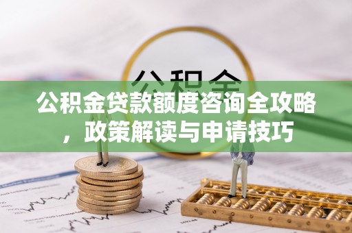 平乡公积金贷款额度咨询全攻略，政策解读与申请技巧
