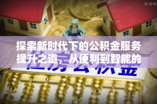 平乡探索新时代下的公积金服务提升之道，从便利到智能的全面升级