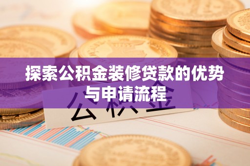 平乡探索公积金装修贷款的优势与申请流程