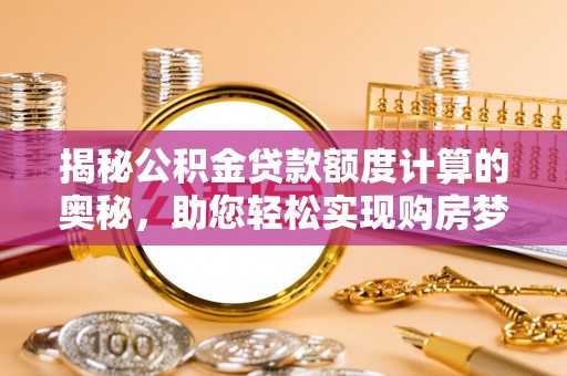 平乡揭秘公积金贷款额度计算的奥秘，助您轻松实现购房梦想