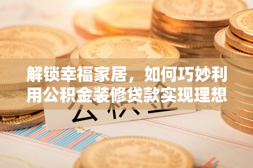 平乡解锁幸福家居，如何巧妙利用公积金装修贷款实现理想空间