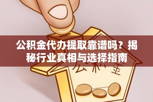 平乡公积金代办提取靠谱吗？揭秘行业真相与选择指南