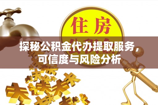 平乡探秘公积金代办提取服务，可信度与风险分析