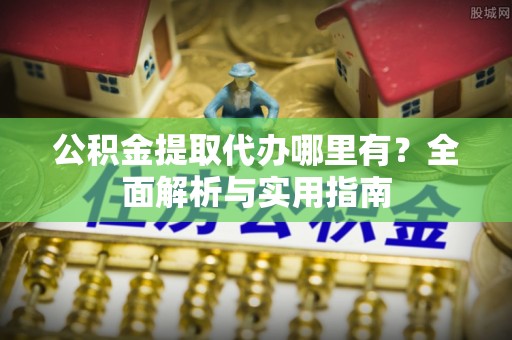 平乡公积金提取代办哪里有？全面解析与实用指南