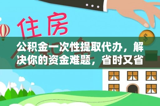 平乡公积金一次性提取代办，解决你的资金难题，省时又省心