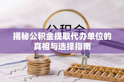 平乡揭秘公积金提取代办单位的真相与选择指南