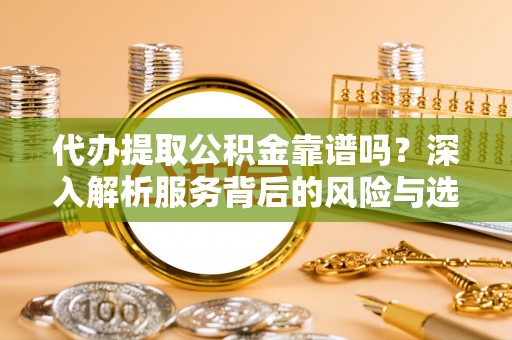 平乡代办提取公积金靠谱吗？深入解析服务背后的风险与选择
