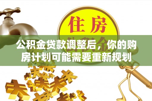 平乡公积金贷款调整后，你的购房计划可能需要重新规划
