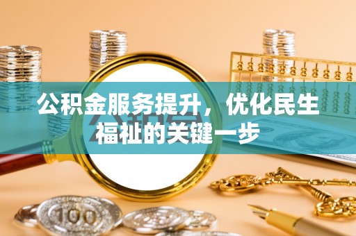 平乡公积金服务提升，优化民生福祉的关键一步