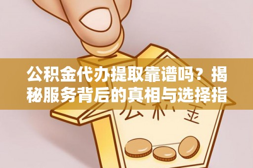 平乡公积金代办提取靠谱吗？揭秘服务背后的真相与选择指南