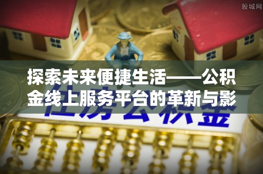 平乡探索未来便捷生活——公积金线上服务平台的革新与影响