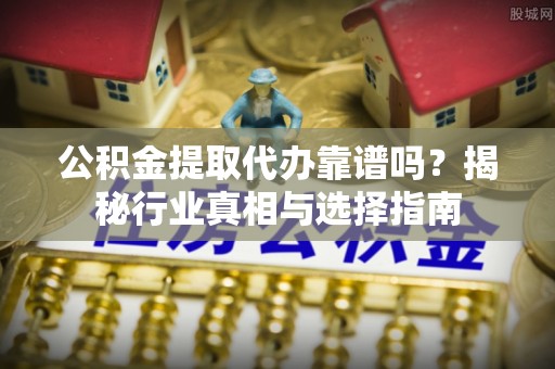 平乡公积金提取代办靠谱吗？揭秘行业真相与选择指南