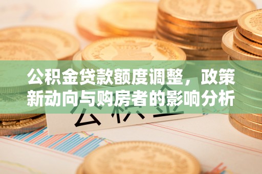 平乡公积金贷款额度调整，政策新动向与购房者的影响分析
