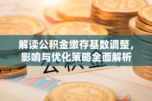 平乡解读公积金缴存基数调整，影响与优化策略全面解析