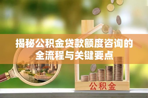 平乡揭秘公积金贷款额度咨询的全流程与关键要点