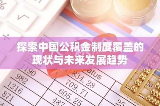 平乡探索中国公积金制度覆盖的现状与未来发展趋势