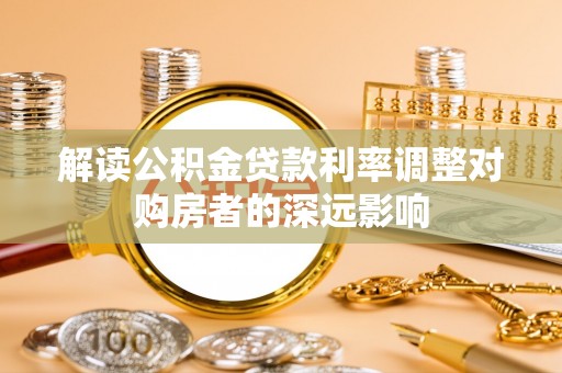 平乡解读公积金贷款利率调整对购房者的深远影响