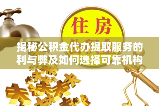 平乡揭秘公积金代办提取服务的利与弊及如何选择可靠机构