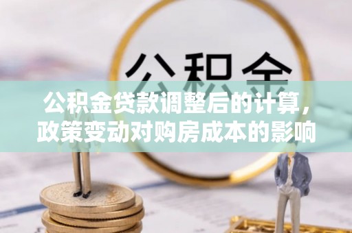 平乡公积金贷款调整后的计算，政策变动对购房成本的影响分析